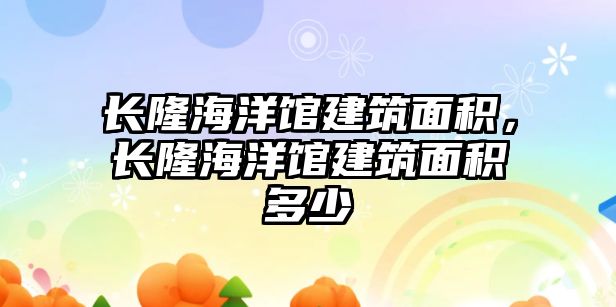 長隆海洋館建筑面積，長隆海洋館建筑面積多少