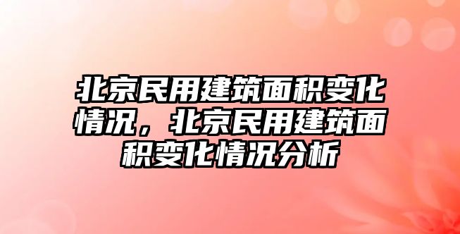 北京民用建筑面積變化情況，北京民用建筑面積變化情況分析