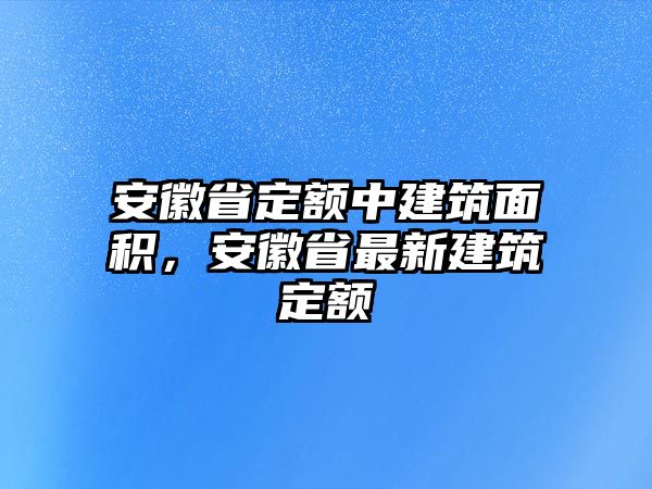 安徽省定額中建筑面積，安徽省最新建筑定額