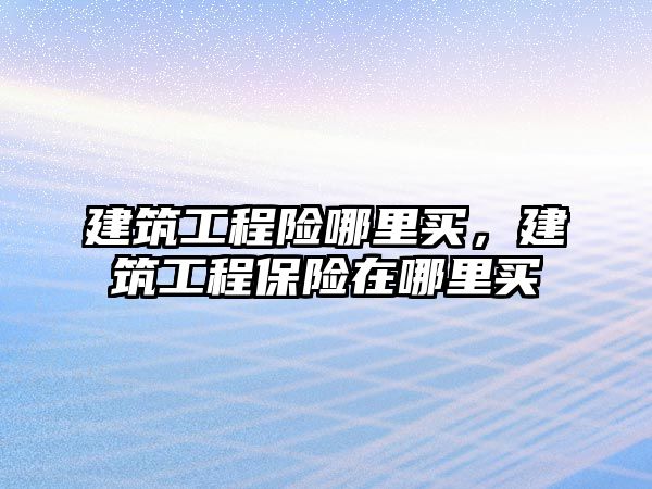 建筑工程險哪里買，建筑工程保險在哪里買