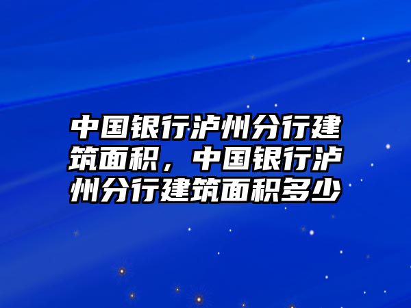 中國(guó)銀行瀘州分行建筑面積，中國(guó)銀行瀘州分行建筑面積多少