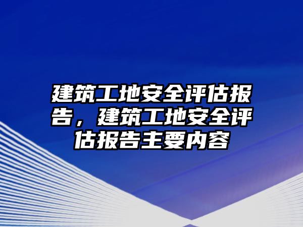 建筑工地安全評(píng)估報(bào)告，建筑工地安全評(píng)估報(bào)告主要內(nèi)容