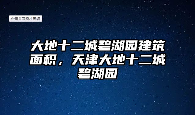 大地十二城碧湖園建筑面積，天津大地十二城碧湖園