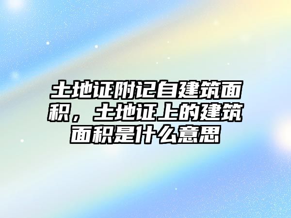 土地證附記自建筑面積，土地證上的建筑面積是什么意思