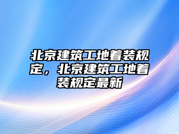 北京建筑工地著裝規(guī)定，北京建筑工地著裝規(guī)定最新