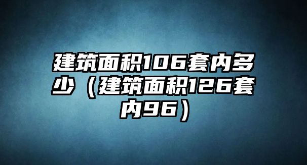 建筑面積106套內(nèi)多少（建筑面積126套內(nèi)96）