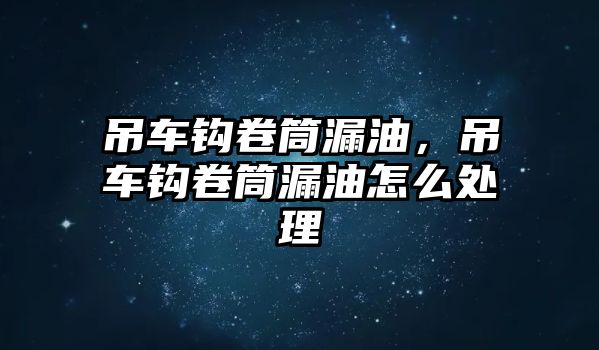 吊車鉤卷筒漏油，吊車鉤卷筒漏油怎么處理