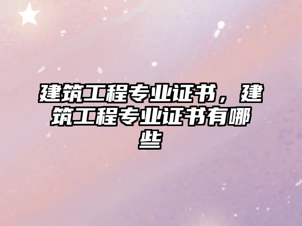 建筑工程專業(yè)證書，建筑工程專業(yè)證書有哪些