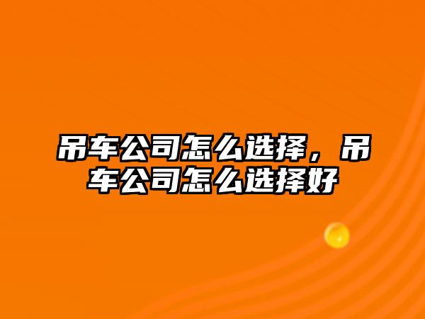 吊車公司怎么選擇，吊車公司怎么選擇好