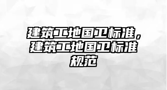 建筑工地國衛(wèi)標準，建筑工地國衛(wèi)標準規(guī)范