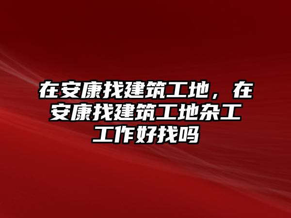 在安康找建筑工地，在安康找建筑工地雜工工作好找嗎