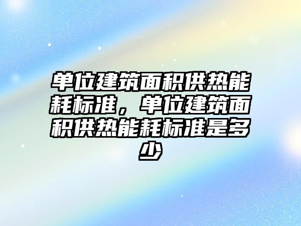 單位建筑面積供熱能耗標準，單位建筑面積供熱能耗標準是多少