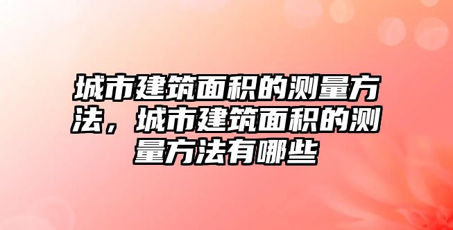 城市建筑面積的測(cè)量方法，城市建筑面積的測(cè)量方法有哪些