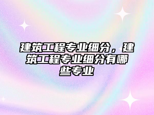 建筑工程專業(yè)細分，建筑工程專業(yè)細分有哪些專業(yè)