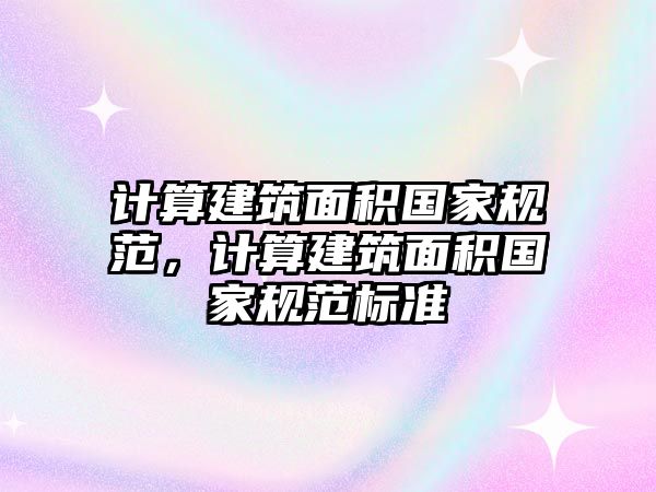 計算建筑面積國家規(guī)范，計算建筑面積國家規(guī)范標(biāo)準(zhǔn)