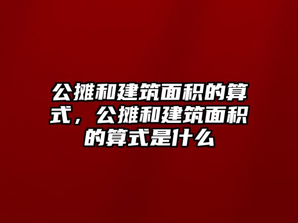 公攤和建筑面積的算式，公攤和建筑面積的算式是什么