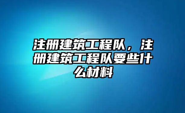 注冊(cè)建筑工程隊(duì)，注冊(cè)建筑工程隊(duì)要些什么材料