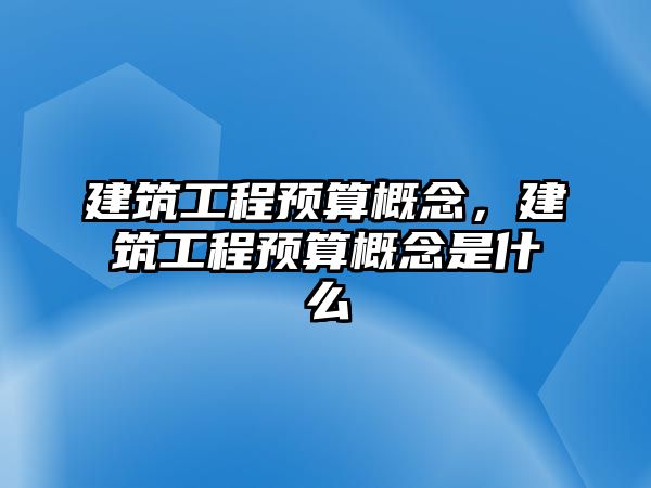 建筑工程預(yù)算概念，建筑工程預(yù)算概念是什么