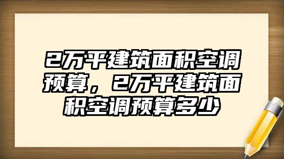 2萬平建筑面積空調(diào)預(yù)算，2萬平建筑面積空調(diào)預(yù)算多少