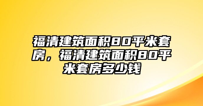 福清建筑面積80平米套房，福清建筑面積80平米套房多少錢