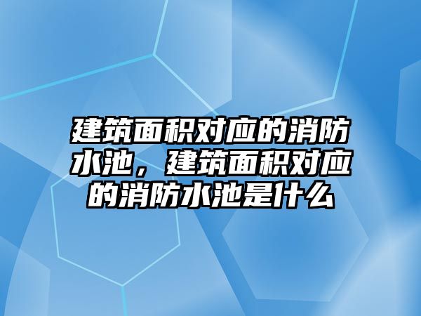 建筑面積對應(yīng)的消防水池，建筑面積對應(yīng)的消防水池是什么