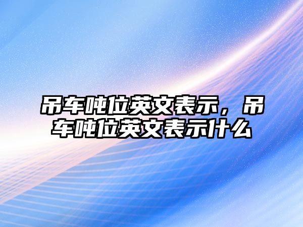 吊車噸位英文表示，吊車噸位英文表示什么