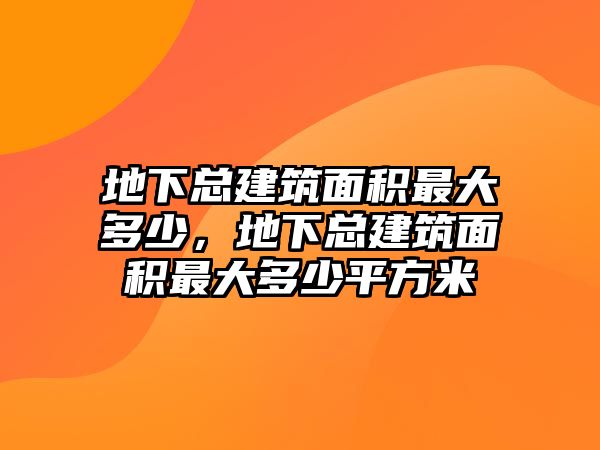 地下總建筑面積最大多少，地下總建筑面積最大多少平方米