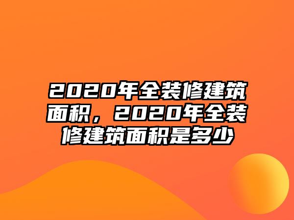 2020年全裝修建筑面積，2020年全裝修建筑面積是多少