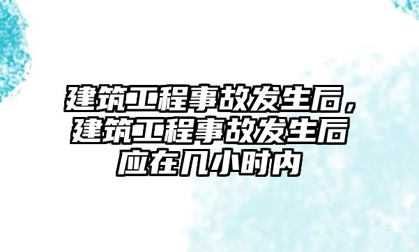 建筑工程事故發(fā)生后，建筑工程事故發(fā)生后應(yīng)在幾小時(shí)內(nèi)