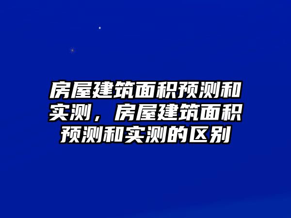 房屋建筑面積預(yù)測(cè)和實(shí)測(cè)，房屋建筑面積預(yù)測(cè)和實(shí)測(cè)的區(qū)別