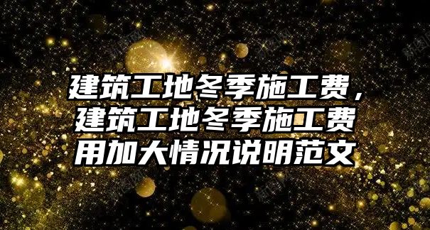 建筑工地冬季施工費(fèi)，建筑工地冬季施工費(fèi)用加大情況說(shuō)明范文