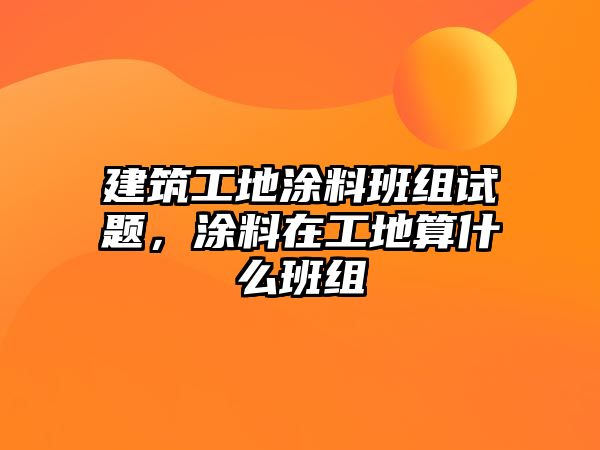 建筑工地涂料班組試題，涂料在工地算什么班組