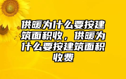 供暖為什么要按建筑面積收，供暖為什么要按建筑面積收費(fèi)