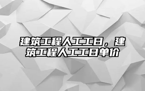 建筑工程人工工日，建筑工程人工工日單價(jià)