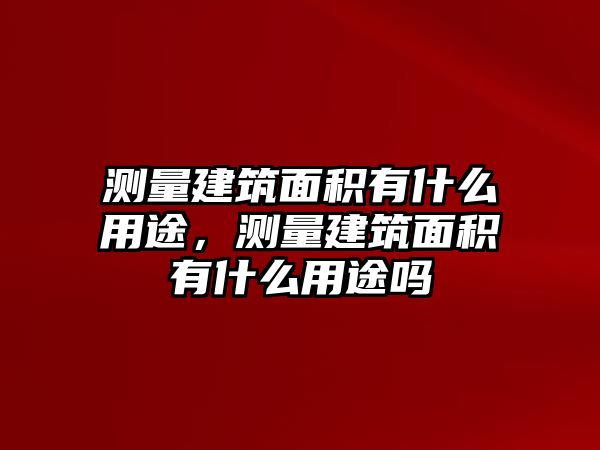 測量建筑面積有什么用途，測量建筑面積有什么用途嗎