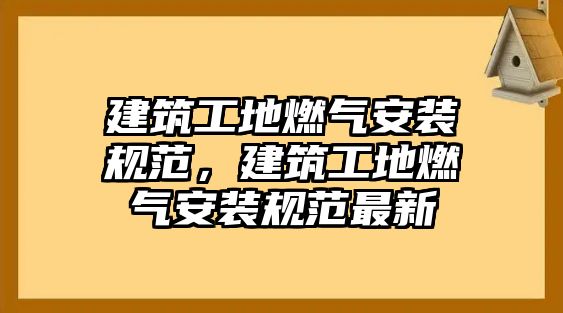 建筑工地燃氣安裝規(guī)范，建筑工地燃氣安裝規(guī)范最新