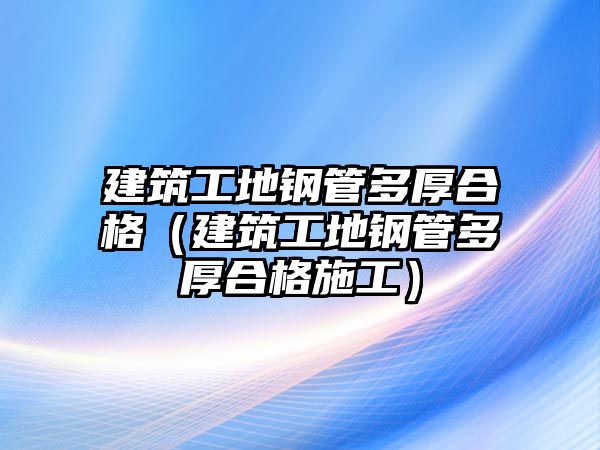 建筑工地鋼管多厚合格（建筑工地鋼管多厚合格施工）