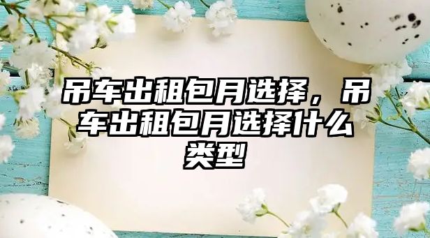 吊車出租包月選擇，吊車出租包月選擇什么類型