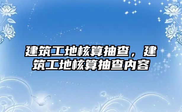 建筑工地核算抽查，建筑工地核算抽查內(nèi)容