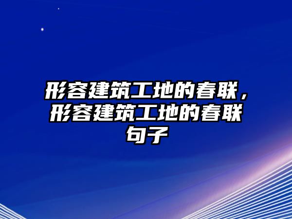 形容建筑工地的春聯(lián)，形容建筑工地的春聯(lián)句子