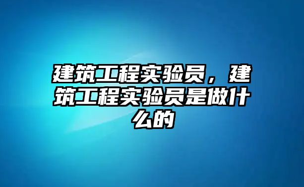 建筑工程實驗員，建筑工程實驗員是做什么的