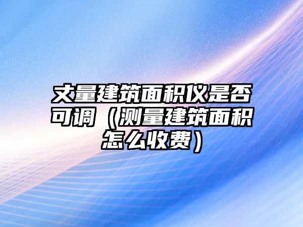 丈量建筑面積儀是否可調(diào)（測(cè)量建筑面積怎么收費(fèi)）