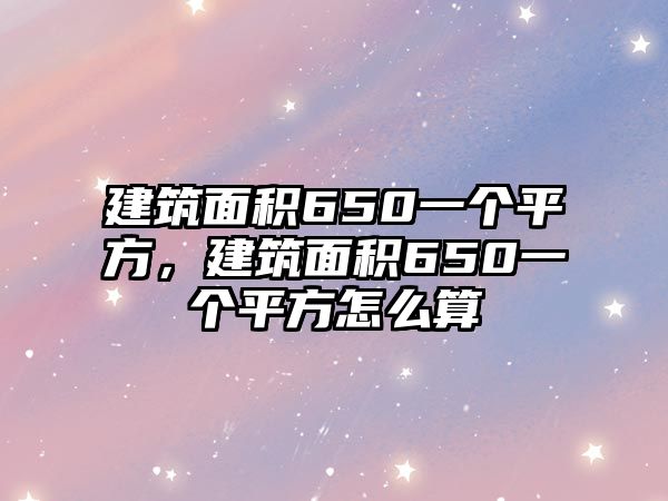 建筑面積650一個平方，建筑面積650一個平方怎么算