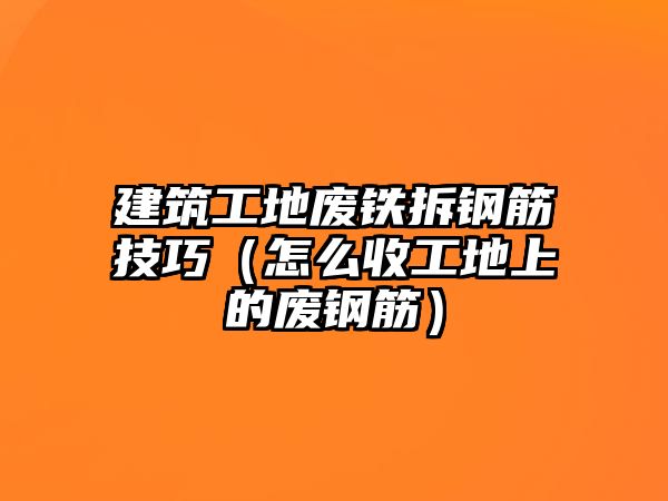 建筑工地廢鐵拆鋼筋技巧（怎么收工地上的廢鋼筋）