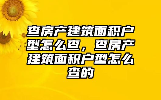 查房產(chǎn)建筑面積戶型怎么查，查房產(chǎn)建筑面積戶型怎么查的