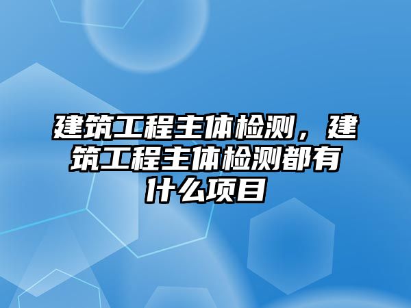 建筑工程主體檢測(cè)，建筑工程主體檢測(cè)都有什么項(xiàng)目