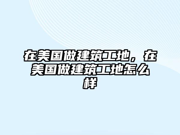 在美國(guó)做建筑工地，在美國(guó)做建筑工地怎么樣