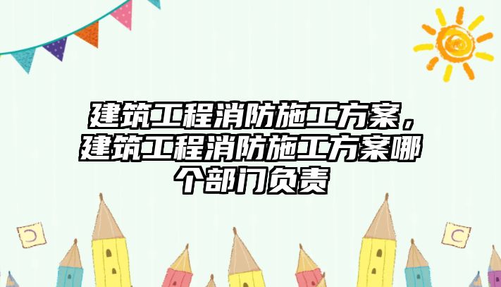 建筑工程消防施工方案，建筑工程消防施工方案哪個(gè)部門負(fù)責(zé)