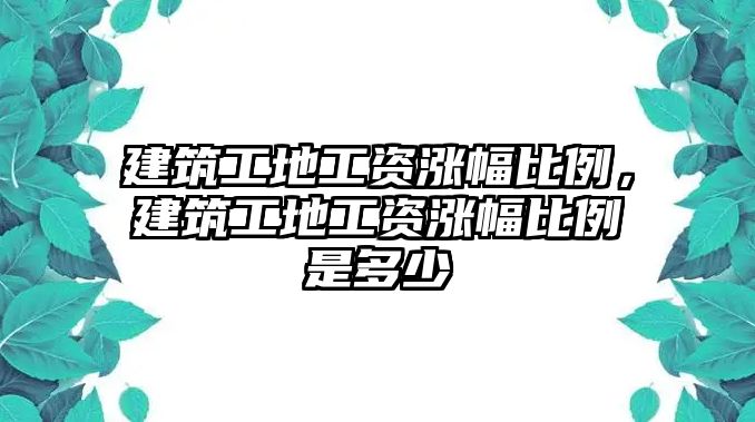 建筑工地工資漲幅比例，建筑工地工資漲幅比例是多少