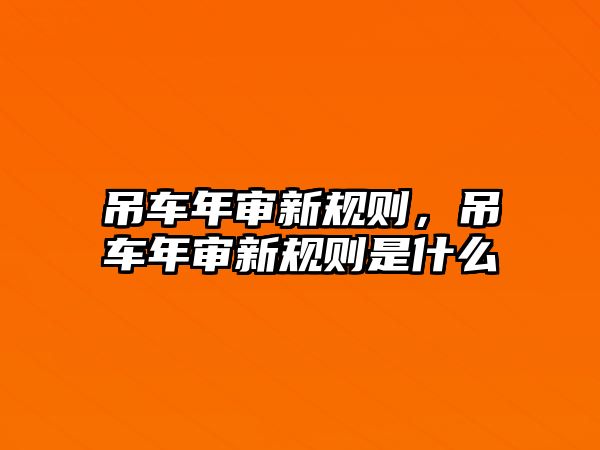 吊車年審新規(guī)則，吊車年審新規(guī)則是什么